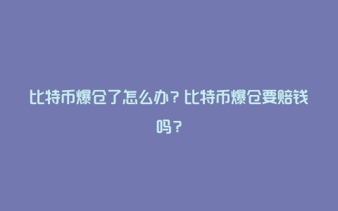 比特币爆仓了要赔钱吗现在(比特币爆仓了可以退钱吗)