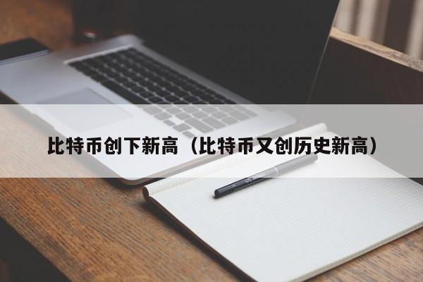 比特币再创新高度(比特币再创新高的原因)